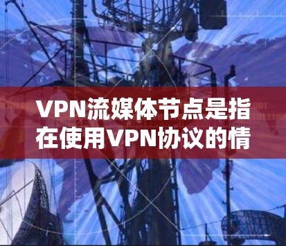 VPN流媒体节点是指在使用VPN协议的情况下，能够接入流媒体平台的设备或网络节点。以下是关于VPN流媒体节点的一些关键信息和步骤