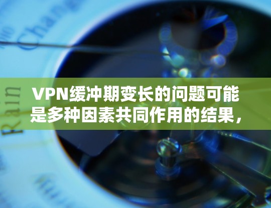 VPN缓冲期变长的问题可能是多种因素共同作用的结果，包括网络不稳定、VPN服务器延迟、缓存设置过大的问题等。为了有效解决这个问题，可以按照以下步骤进行调整和优化