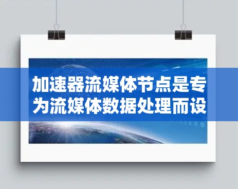 加速器流媒体节点是专为流媒体数据处理而设计的智能设备，旨在提升流媒体播放效率和体验。以下是对该主题的分步解释