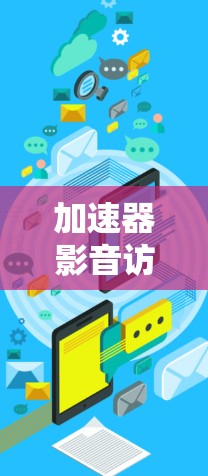 加速器影音访问方案，技术创新与用户体验的平衡