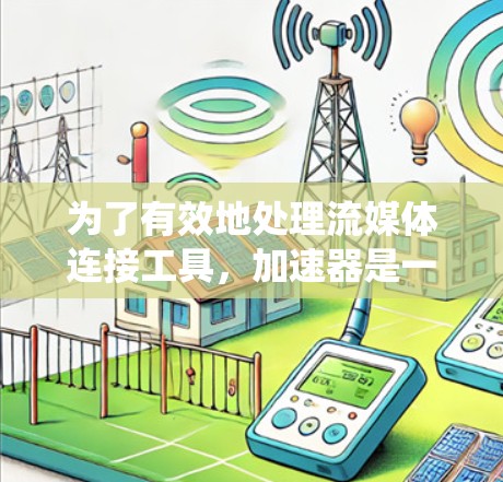 为了有效地处理流媒体连接工具，加速器是一个非常有用的工具。以下是一个系统化的指南，帮助您更好地使用加速器