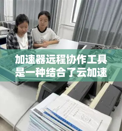 加速器远程协作工具是一种结合了云加速器和本地加速器功能的系统，允许用户同时在多个服务器上进行文件下载和上传，从而提高下载速度和管理效率。以下是对加速器远程协作工具的详细介绍