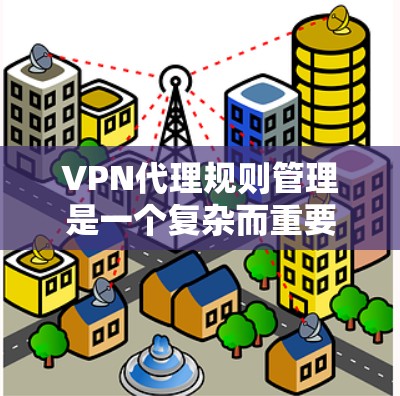 VPN代理规则管理是一个复杂而重要的过程，涉及多个方面，旨在保护用户数据和网络环境的安全。以下是对VPN代理规则管理的一些有条理的总结