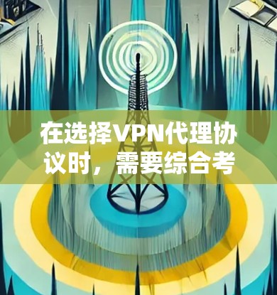 在选择VPN代理协议时，需要综合考虑多个因素以决定最适合的解决方案。以下是一个清晰的框架，帮助您做出明智的选择