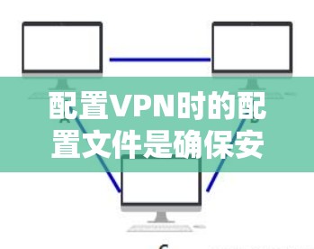配置VPN时的配置文件是确保安全性和高效性的关键。以下是一个详细且系统化的配置文件步骤指南，帮助您顺利设置配置