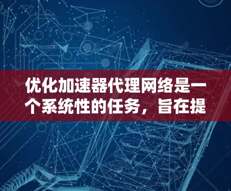 优化加速器代理网络是一个系统性的任务，旨在提升AI模型推理的速度和效率。以下是对这一过程的总结和优化方法的概述