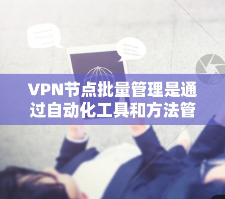 VPN节点批量管理是通过自动化工具和方法管理多个VPN服务器，旨在提高效率和减少手动操作。以下是对 VPN 节点批量管理的详细分析和建议