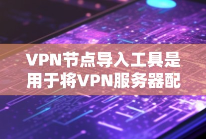 VPN节点导入工具是用于将VPN服务器配置到路由器或交换机上的工具。以下是其使用步骤的详细指南