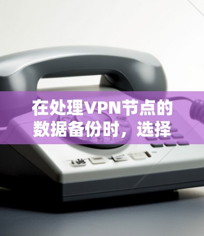 在处理VPN节点的数据备份时，选择合适的工具至关重要。以下是一个有条理的总结，帮助您高效地进行VPN节点的备份