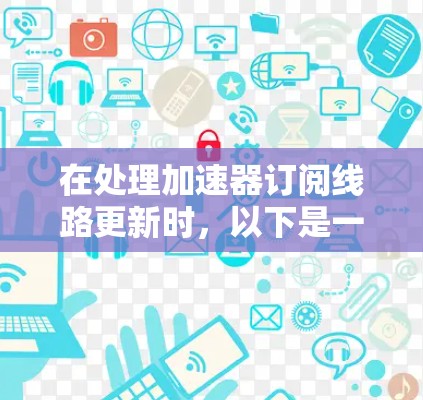 在处理加速器订阅线路更新时，以下是一些步骤和建议，帮助您顺利完成更新操作