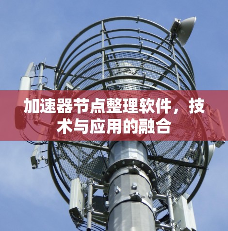 加速器节点整理软件，技术与应用的融合