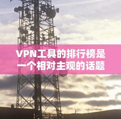 VPN工具的排行榜是一个相对主观的话题，因为每个用户的环境、需求和安全意识不同。以下是一些常见的VPN工具及其优缺点，供你参考