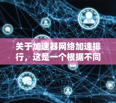 关于加速器网络加速排行，这是一个根据不同的标准和指标进行排名的网络加速工具列表。以下是一些常见的网络加速平台及其排名标准