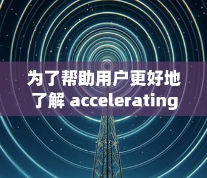 为了帮助用户更好地了解 accelerating acceleration 的排行榜，以下是一个结构化的总结