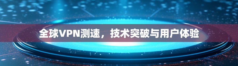 全球VPN测速，技术突破与用户体验