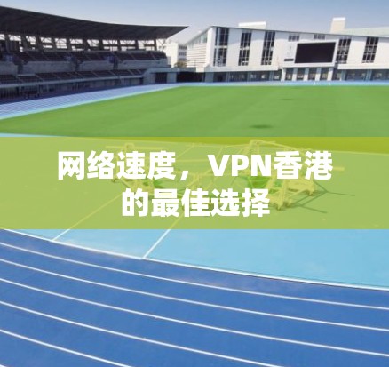网络速度，VPN香港的最佳选择