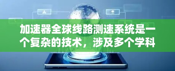 加速器全球线路测速系统是一个复杂的技术，涉及多个学科领域，既有理论上的探索，也有实际应用的考量。以下是对该技术的详细介绍