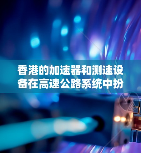 香港的加速器和测速设备在高速公路系统中扮演着关键角色，它们在优化交通管理、提升车辆通行效率和保障安全方面发挥着重要作用。以下是对香港加速器和测速设备的系统分析