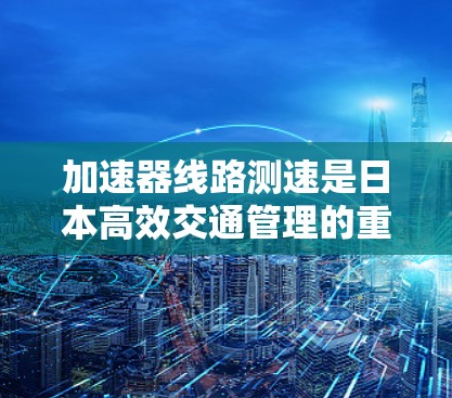 加速器线路测速是日本高效交通管理的重要措施，主要用于检测和限制车辆速度，确保安全。以下是关于测速站的详细信息