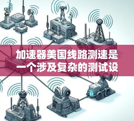 加速器美国线路测速是一个涉及复杂的测试设备和过程，主要用于评估车辆在高速公路上的加速能力、安全性和稳定性。以下是该概念的详细解释