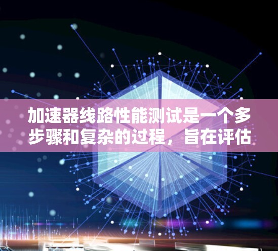 加速器线路性能测试是一个多步骤和复杂的过程，旨在评估加速器在不同工作条件下的性能。以下是一个有条理的总结和步骤指南