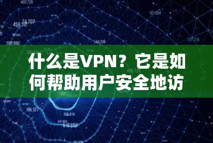 什么是VPN？它是如何帮助用户安全地访问互联网的？