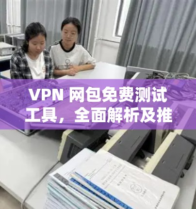 VPN 网包免费测试工具，全面解析及推荐