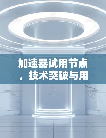 加速器试用节点，技术突破与用户体验的完美结合