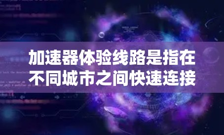 加速器体验线路是指在不同城市之间快速连接的交通工具，主要通过地铁、公交、火车或出租车等交通工具实现换乘。以下是一些主要的加速器体验线路及其特点
