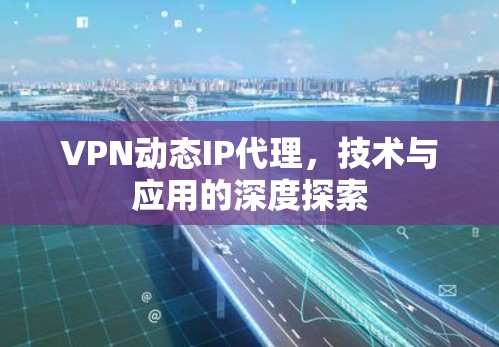 VPN动态IP代理，技术与应用的深度探索