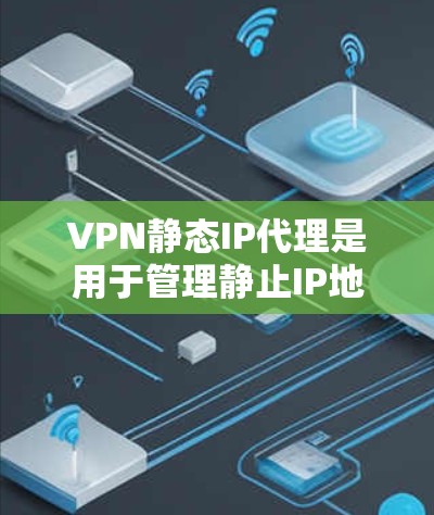 VPN静态IP代理是用于管理静止IP地址的软件或工具，主要用于缓存和过滤特定IP地址的流量，防止被截获或攻击。以下是关于VPN静态IP代理的一些关键信息和步骤