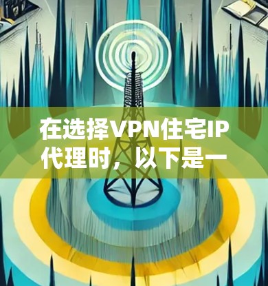 在选择VPN住宅IP代理时，以下是一个有条理的总结，涵盖关键点和建议