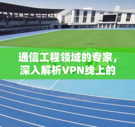 通信工程领域的专家，深入解析VPN线上的服务