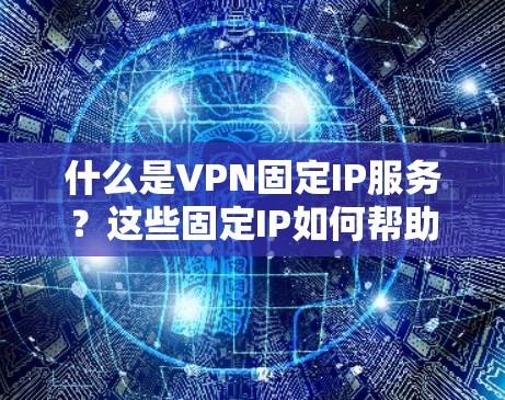 什么是VPN固定IP服务？这些固定IP如何帮助你的安全？