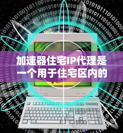 加速器住宅IP代理是一个用于住宅区内的网络IP地址管理工具，旨在优化住宅网络性能。以下是关于加速器住宅IP代理的详细信息