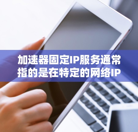 加速器固定IP服务通常指的是在特定的网络IP地址上安装或使用加速软件，以提升网络连接速度。以下是关于加速器固定IP服务的一些关键点和步骤