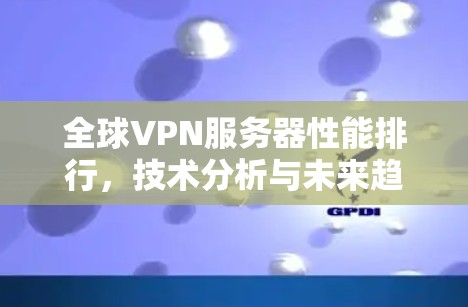 全球VPN服务器性能排行，技术分析与未来趋势