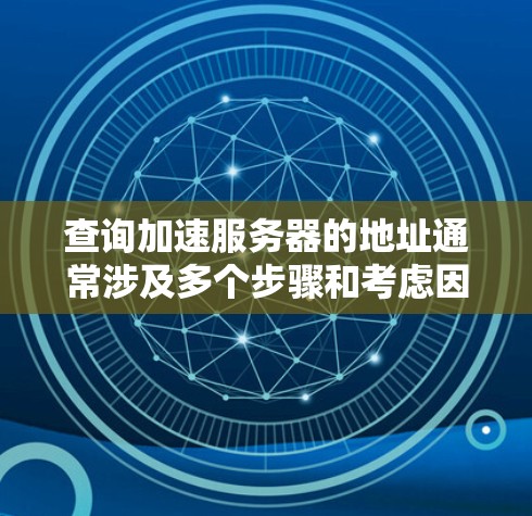 查询加速服务器的地址通常涉及多个步骤和考虑因素，以下是一些步骤和建议