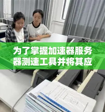 为了掌握加速器服务器测速工具并将其应用于服务器配置优化，可以按照以下步骤进行