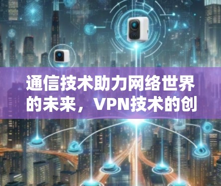 通信技术助力网络世界的未来，VPN技术的创新与发展