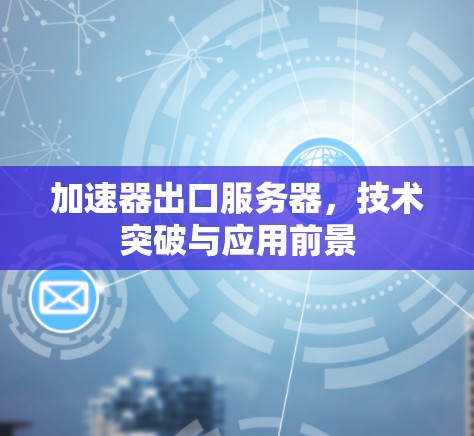 加速器出口服务器，技术突破与应用前景
