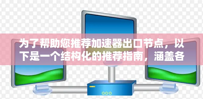 为了帮助您推荐加速器出口节点，以下是一个结构化的推荐指南，涵盖各个关键方面，确保用户能够根据其具体需求做出最优选择