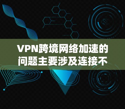 VPN跨境网络加速的问题主要涉及连接不稳固、加密不强、设备配置不当、网络连接问题、软件安全问题、防火墙和入侵检测系统问题、数据隐私和安全问题、设置不当以及协议选择不当。以下是一些修复和优化的方法