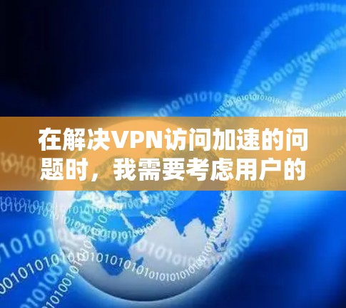 在解决VPN访问加速的问题时，我需要考虑用户的具体需求和潜在问题，以提供有针对性的解决方案。以下是一些可能的步骤和建议