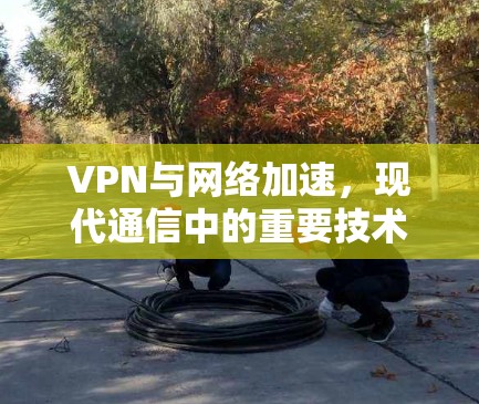 VPN与网络加速，现代通信中的重要技术