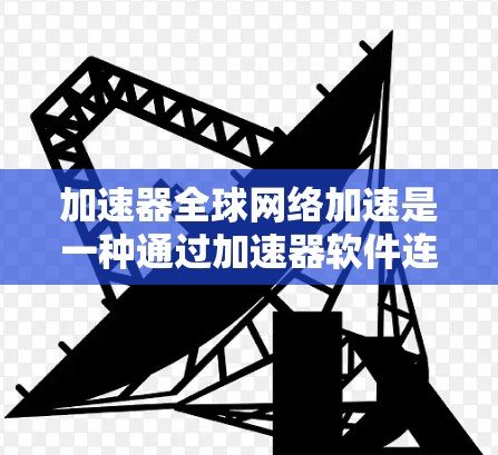 加速器全球网络加速是一种通过加速器软件连接多个网络设备的技术，旨在提升网络性能和减少网络使用成本。以下是对该技术的详细分析