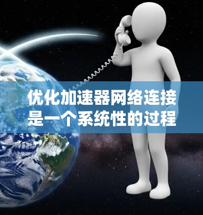优化加速器网络连接是一个系统性的过程，涉及多个步骤和细节。以下是一个有条理的优化指南，供您参考
