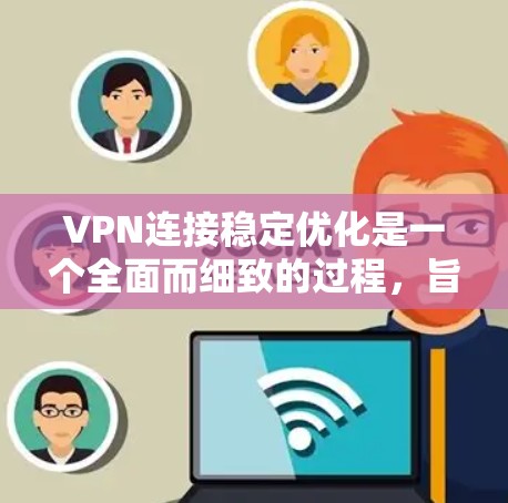 VPN连接稳定优化是一个全面而细致的过程，旨在保护用户免受恶意攻击带来的不稳定连接。以下是对该过程的详细分析和建议，帮助用户有效提升VPN连接的稳定性