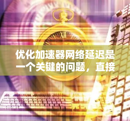 优化加速器网络延迟是一个关键的问题，直接影响用户体验。以下是一些有效的方法和步骤，帮助你优化网络延迟