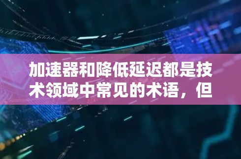 加速器和降低延迟都是技术领域中常见的术语，但具体含义可能因上下文而异。以下是一些可能的相关概念和工具